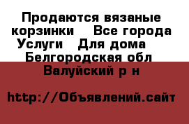 Продаются вязаные корзинки  - Все города Услуги » Для дома   . Белгородская обл.,Валуйский р-н